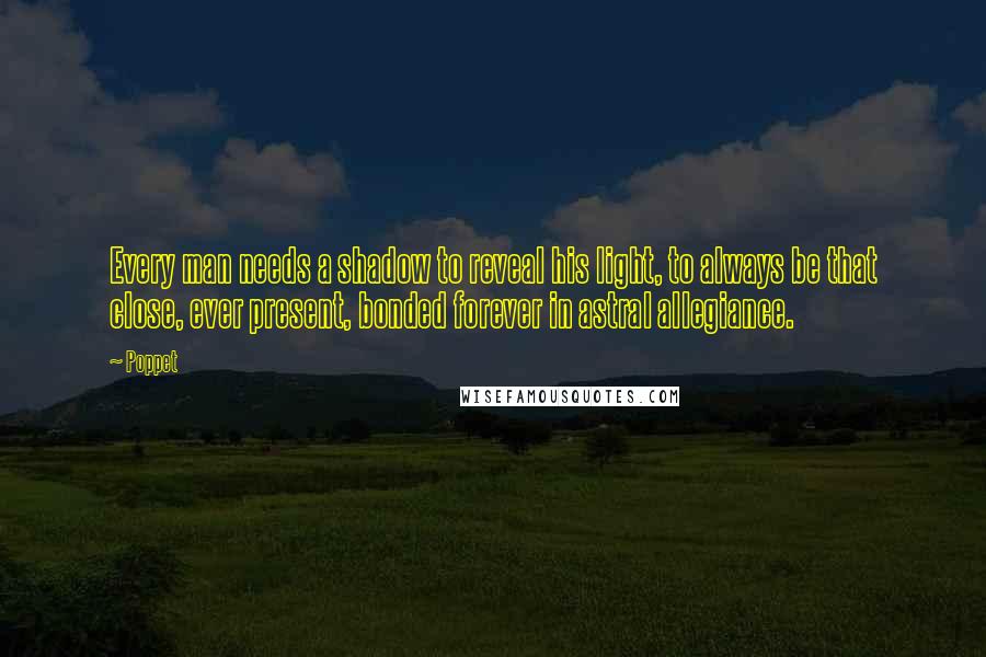Poppet Quotes: Every man needs a shadow to reveal his light, to always be that close, ever present, bonded forever in astral allegiance.