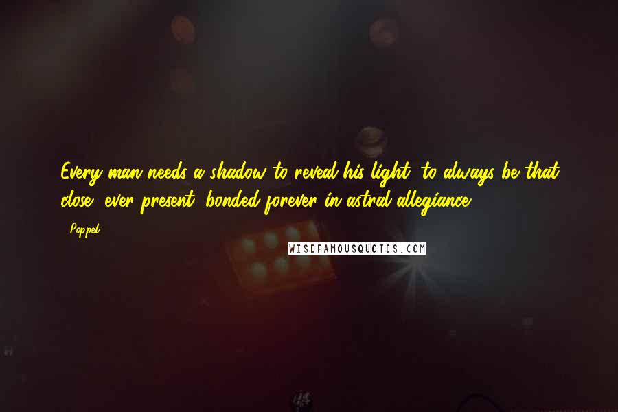 Poppet Quotes: Every man needs a shadow to reveal his light, to always be that close, ever present, bonded forever in astral allegiance.