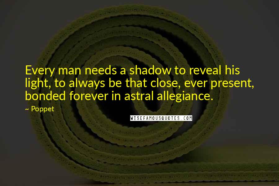 Poppet Quotes: Every man needs a shadow to reveal his light, to always be that close, ever present, bonded forever in astral allegiance.