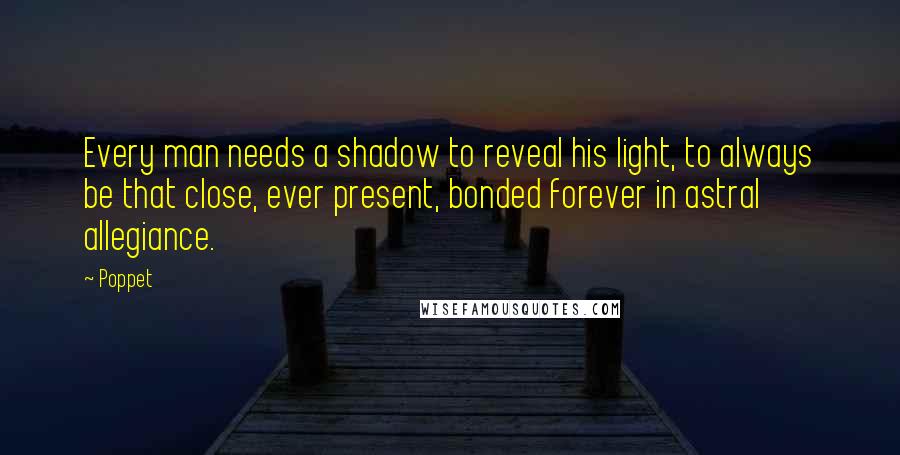 Poppet Quotes: Every man needs a shadow to reveal his light, to always be that close, ever present, bonded forever in astral allegiance.