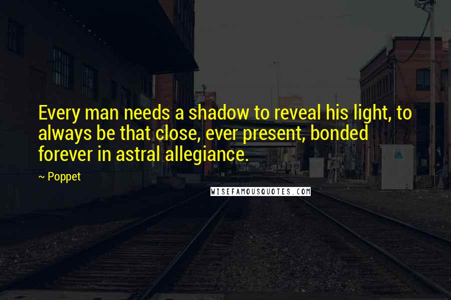 Poppet Quotes: Every man needs a shadow to reveal his light, to always be that close, ever present, bonded forever in astral allegiance.