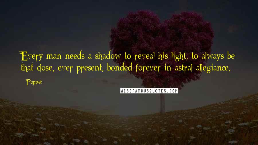 Poppet Quotes: Every man needs a shadow to reveal his light, to always be that close, ever present, bonded forever in astral allegiance.