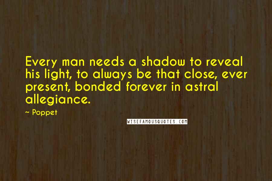 Poppet Quotes: Every man needs a shadow to reveal his light, to always be that close, ever present, bonded forever in astral allegiance.