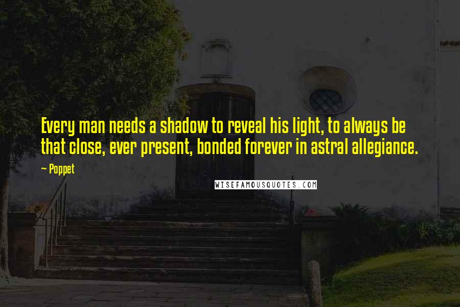 Poppet Quotes: Every man needs a shadow to reveal his light, to always be that close, ever present, bonded forever in astral allegiance.