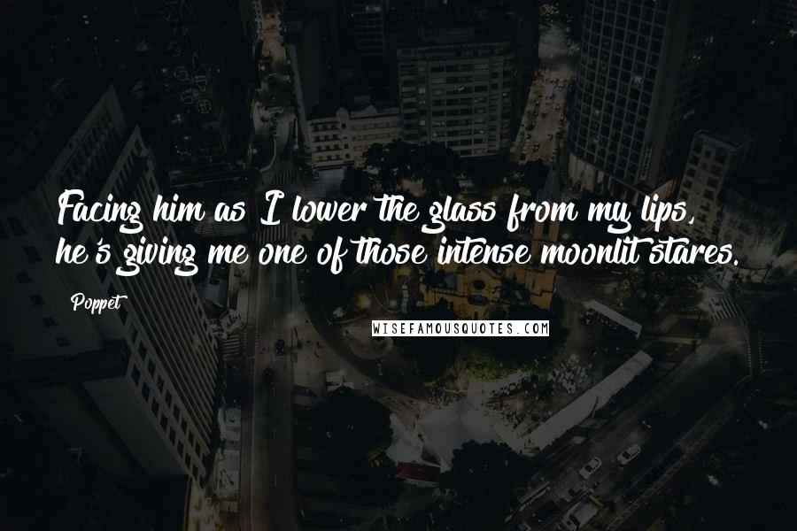 Poppet Quotes: Facing him as I lower the glass from my lips, he's giving me one of those intense moonlit stares.