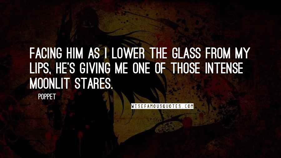 Poppet Quotes: Facing him as I lower the glass from my lips, he's giving me one of those intense moonlit stares.