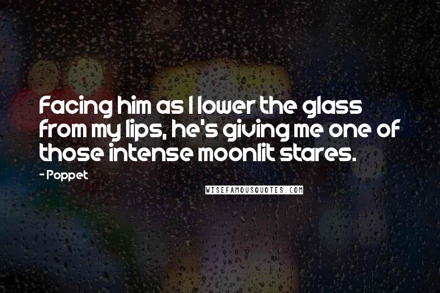 Poppet Quotes: Facing him as I lower the glass from my lips, he's giving me one of those intense moonlit stares.