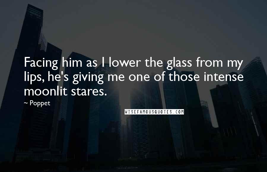 Poppet Quotes: Facing him as I lower the glass from my lips, he's giving me one of those intense moonlit stares.