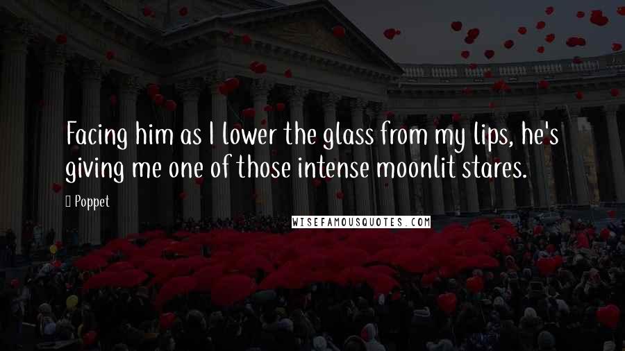 Poppet Quotes: Facing him as I lower the glass from my lips, he's giving me one of those intense moonlit stares.