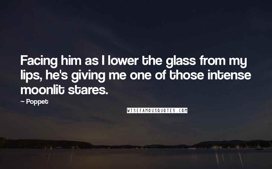 Poppet Quotes: Facing him as I lower the glass from my lips, he's giving me one of those intense moonlit stares.