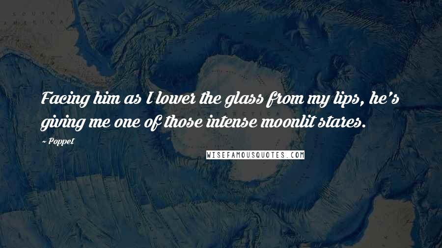 Poppet Quotes: Facing him as I lower the glass from my lips, he's giving me one of those intense moonlit stares.