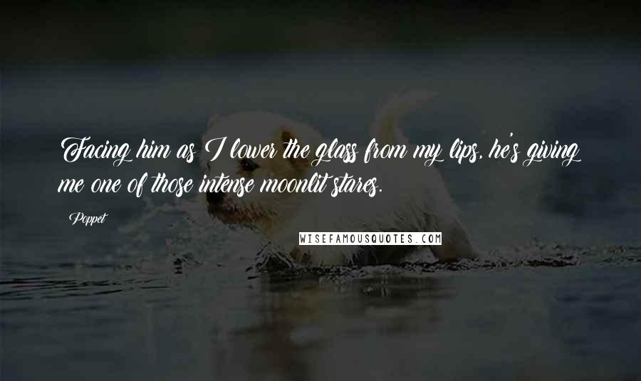 Poppet Quotes: Facing him as I lower the glass from my lips, he's giving me one of those intense moonlit stares.