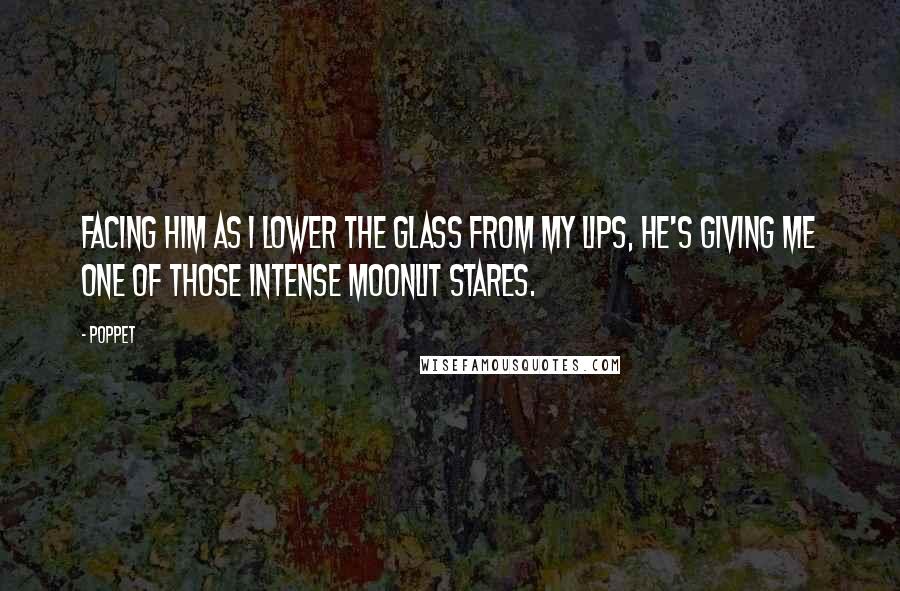 Poppet Quotes: Facing him as I lower the glass from my lips, he's giving me one of those intense moonlit stares.