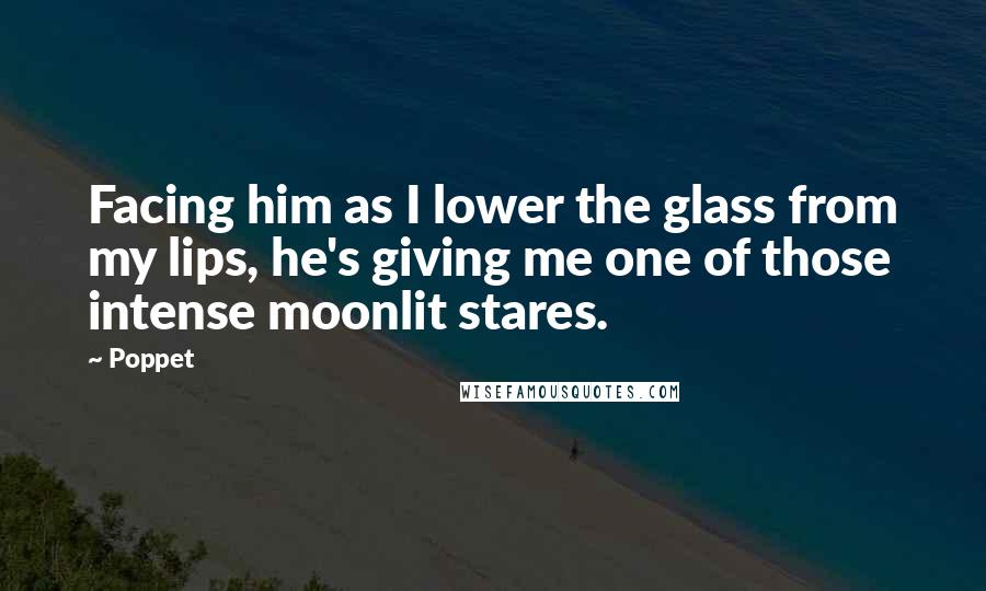 Poppet Quotes: Facing him as I lower the glass from my lips, he's giving me one of those intense moonlit stares.