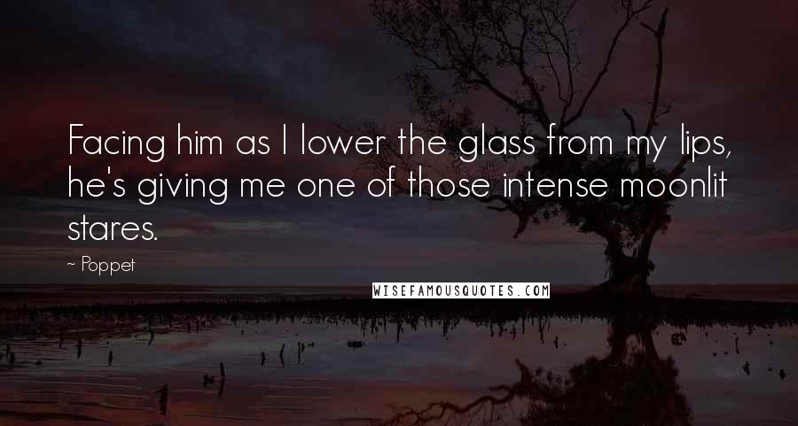 Poppet Quotes: Facing him as I lower the glass from my lips, he's giving me one of those intense moonlit stares.