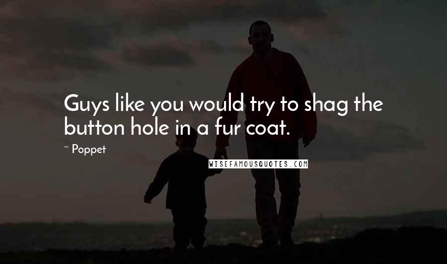 Poppet Quotes: Guys like you would try to shag the button hole in a fur coat.