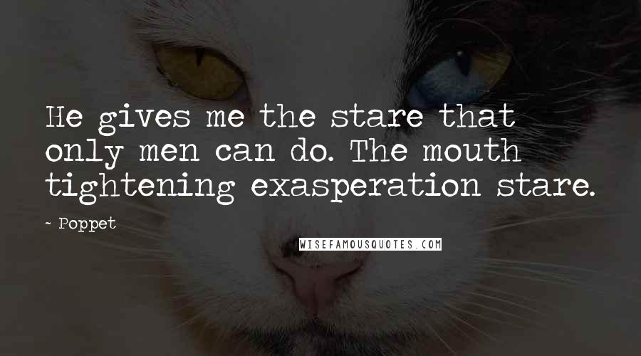 Poppet Quotes: He gives me the stare that only men can do. The mouth tightening exasperation stare.