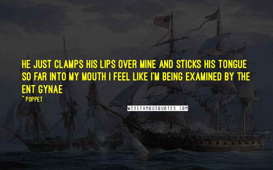 Poppet Quotes: He just clamps his lips over mine and sticks his tongue so far into my mouth I feel like I'm being examined by the ENT gynae