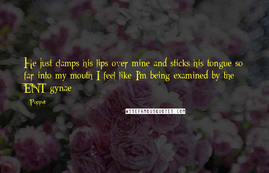 Poppet Quotes: He just clamps his lips over mine and sticks his tongue so far into my mouth I feel like I'm being examined by the ENT gynae