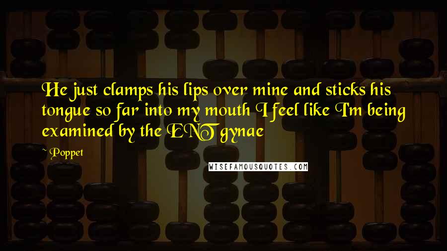 Poppet Quotes: He just clamps his lips over mine and sticks his tongue so far into my mouth I feel like I'm being examined by the ENT gynae