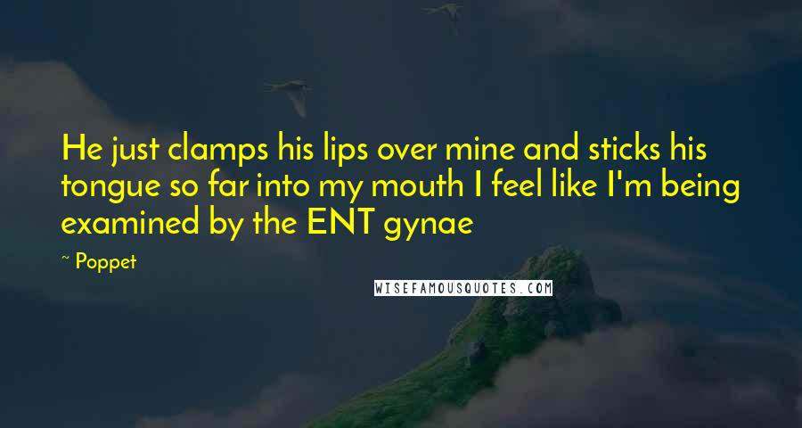 Poppet Quotes: He just clamps his lips over mine and sticks his tongue so far into my mouth I feel like I'm being examined by the ENT gynae