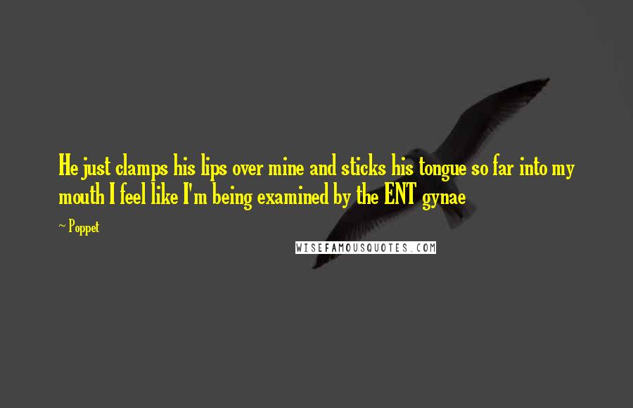 Poppet Quotes: He just clamps his lips over mine and sticks his tongue so far into my mouth I feel like I'm being examined by the ENT gynae