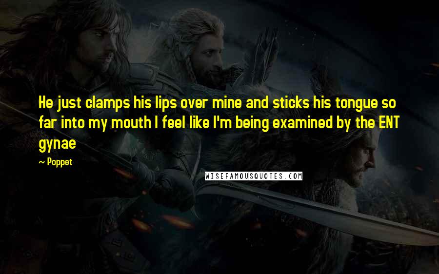 Poppet Quotes: He just clamps his lips over mine and sticks his tongue so far into my mouth I feel like I'm being examined by the ENT gynae