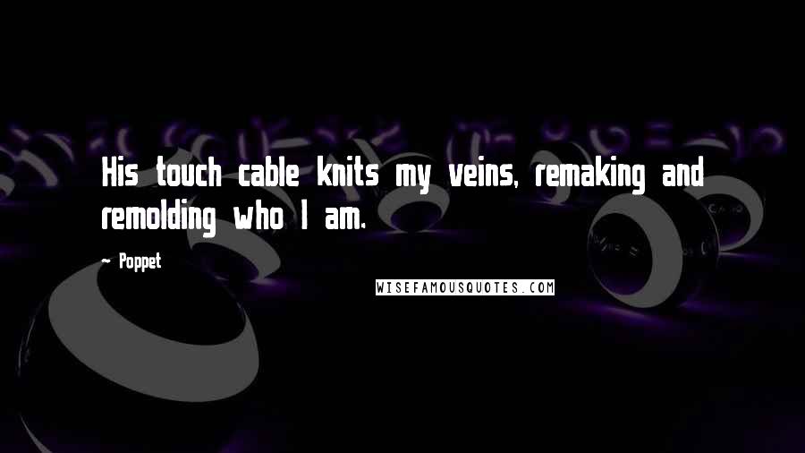 Poppet Quotes: His touch cable knits my veins, remaking and remolding who I am.