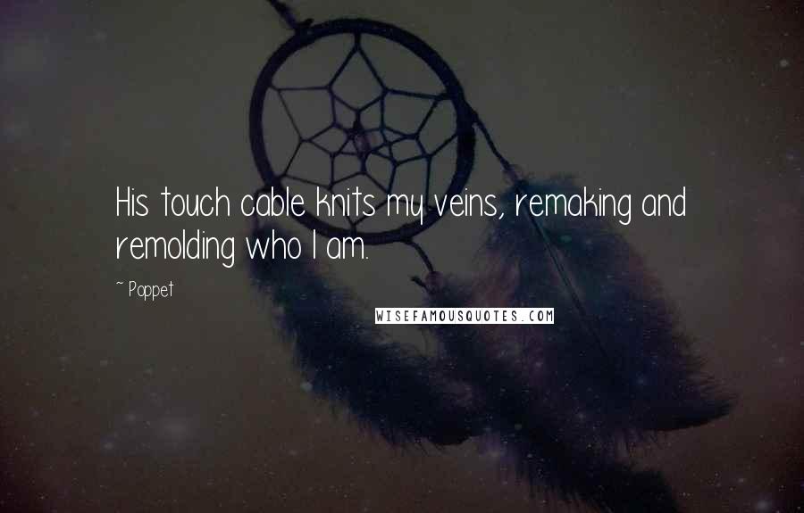 Poppet Quotes: His touch cable knits my veins, remaking and remolding who I am.