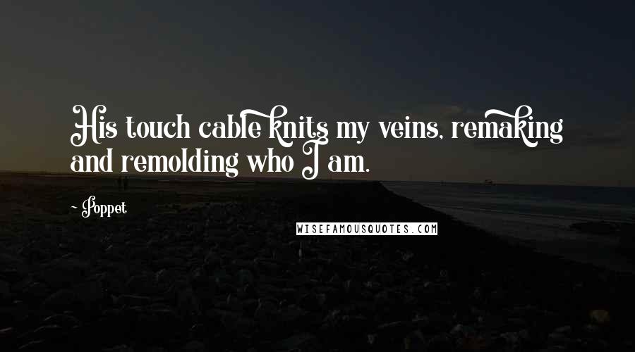 Poppet Quotes: His touch cable knits my veins, remaking and remolding who I am.