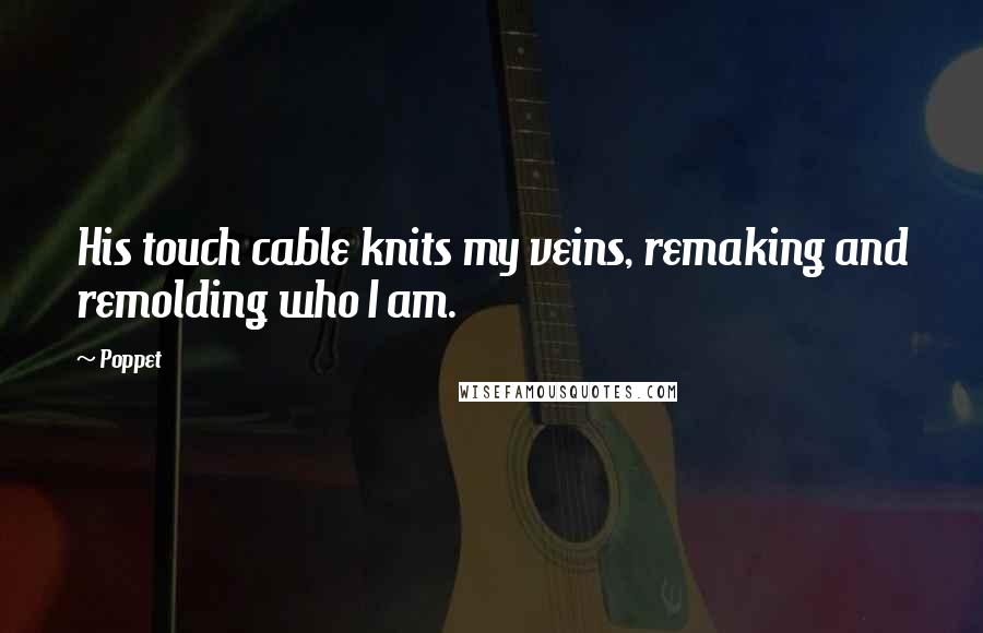 Poppet Quotes: His touch cable knits my veins, remaking and remolding who I am.