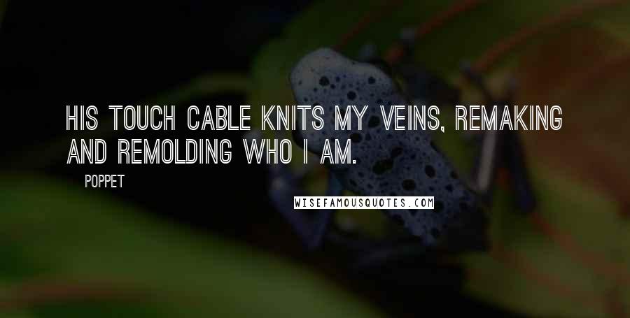 Poppet Quotes: His touch cable knits my veins, remaking and remolding who I am.