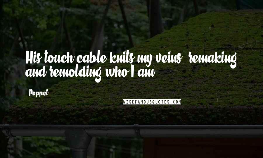 Poppet Quotes: His touch cable knits my veins, remaking and remolding who I am.