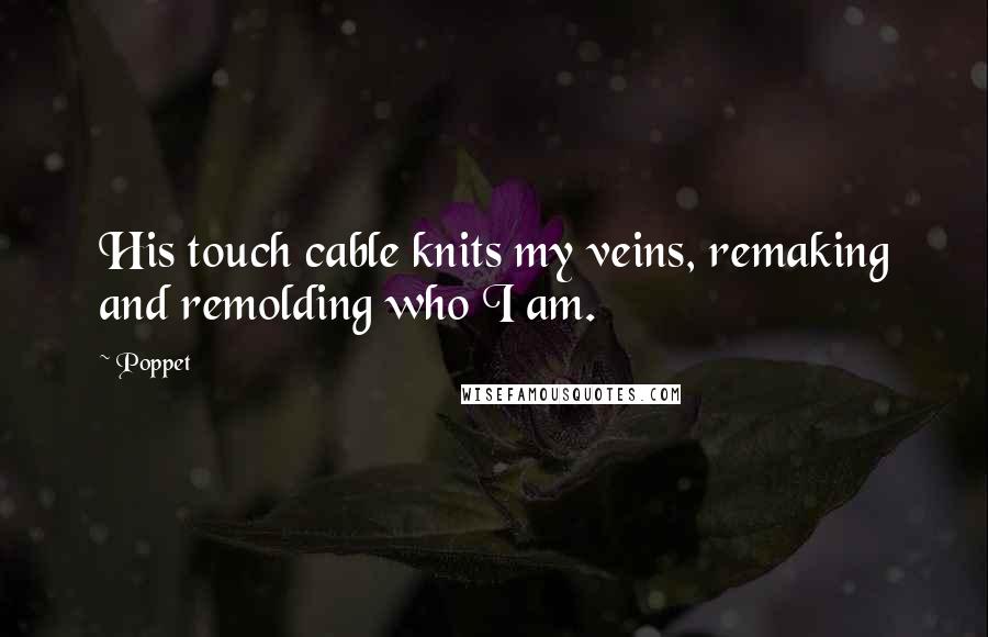 Poppet Quotes: His touch cable knits my veins, remaking and remolding who I am.