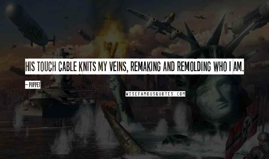 Poppet Quotes: His touch cable knits my veins, remaking and remolding who I am.