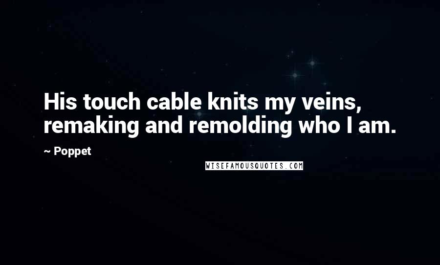 Poppet Quotes: His touch cable knits my veins, remaking and remolding who I am.