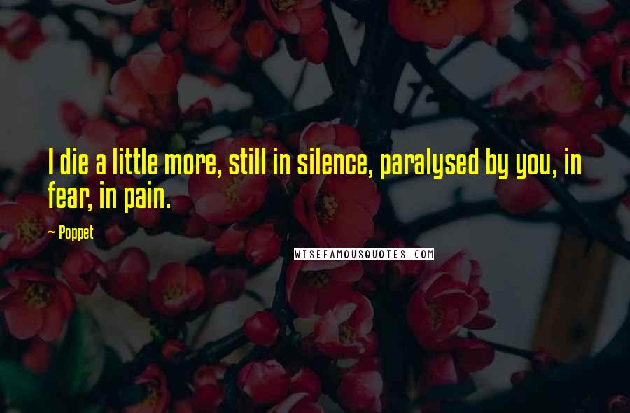 Poppet Quotes: I die a little more, still in silence, paralysed by you, in fear, in pain.