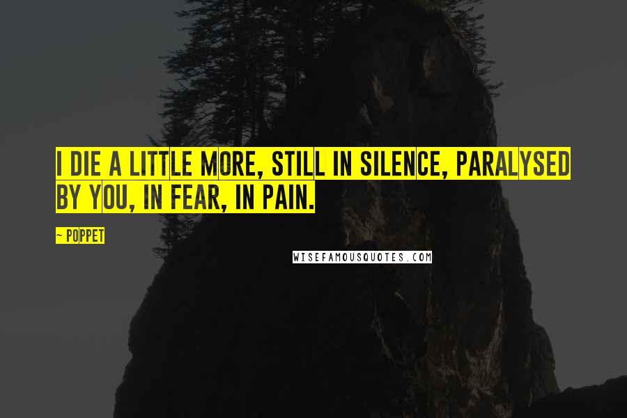 Poppet Quotes: I die a little more, still in silence, paralysed by you, in fear, in pain.