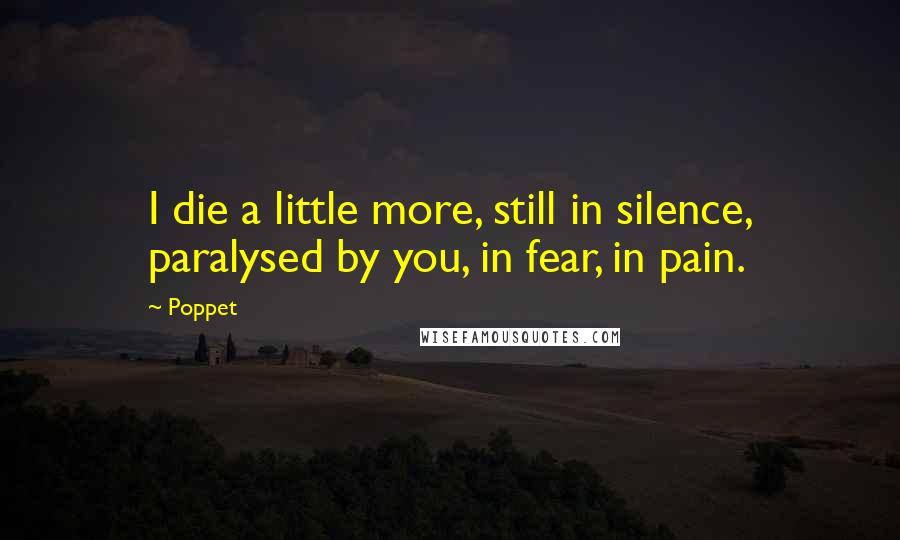 Poppet Quotes: I die a little more, still in silence, paralysed by you, in fear, in pain.