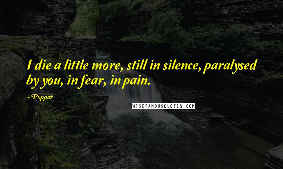 Poppet Quotes: I die a little more, still in silence, paralysed by you, in fear, in pain.