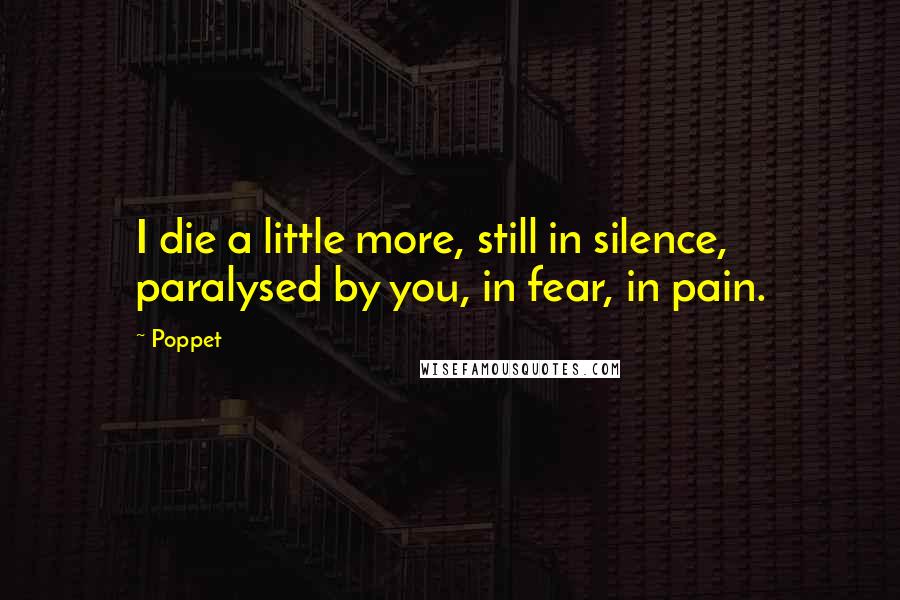 Poppet Quotes: I die a little more, still in silence, paralysed by you, in fear, in pain.