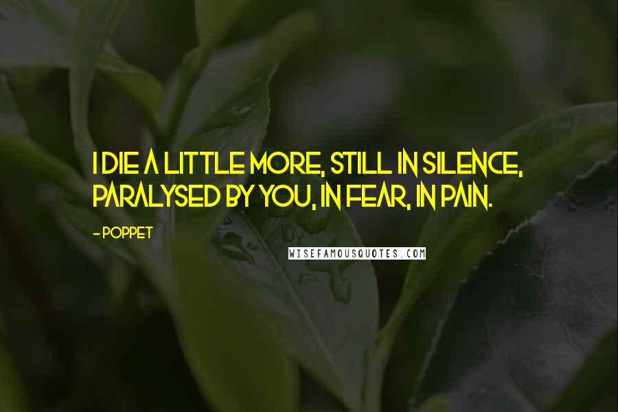 Poppet Quotes: I die a little more, still in silence, paralysed by you, in fear, in pain.