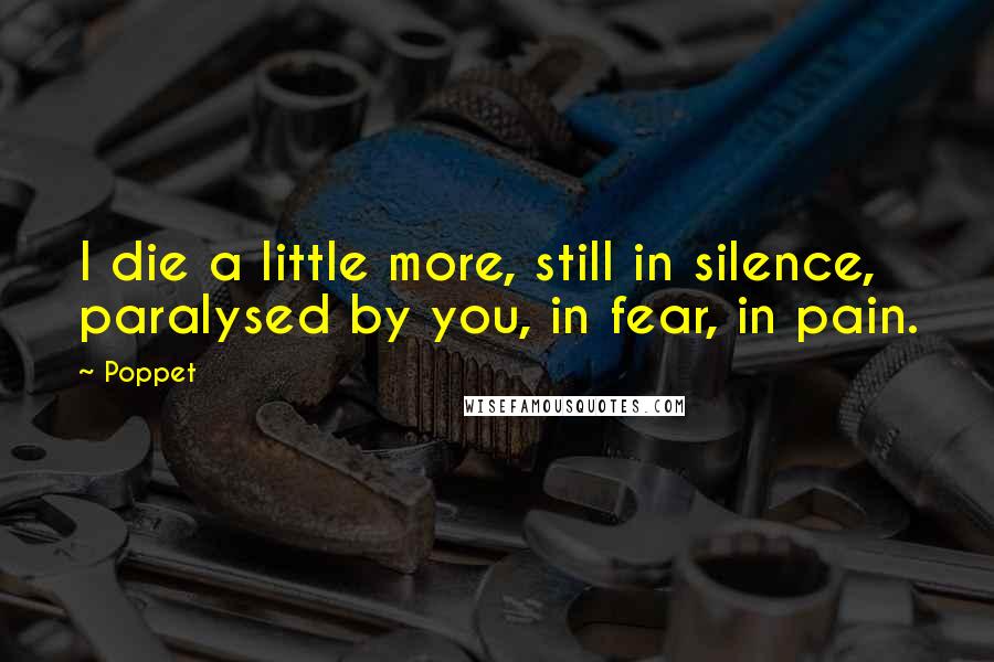 Poppet Quotes: I die a little more, still in silence, paralysed by you, in fear, in pain.