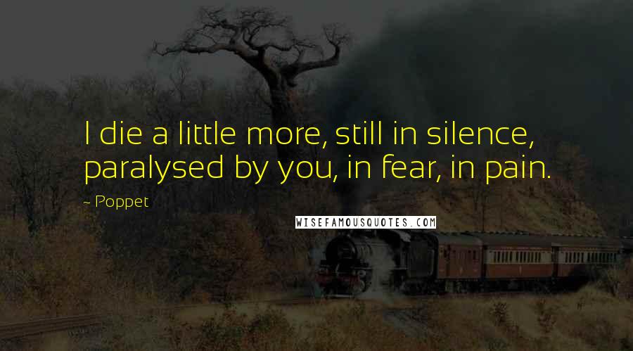 Poppet Quotes: I die a little more, still in silence, paralysed by you, in fear, in pain.