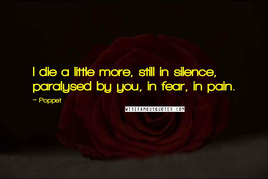 Poppet Quotes: I die a little more, still in silence, paralysed by you, in fear, in pain.