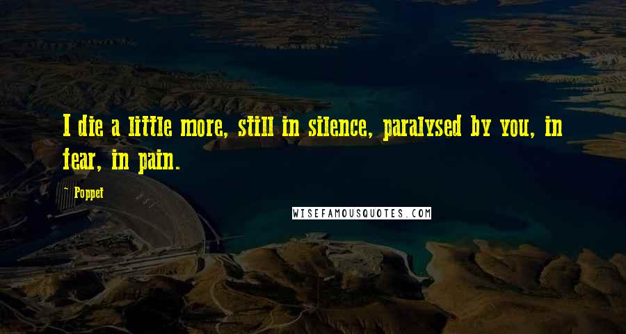 Poppet Quotes: I die a little more, still in silence, paralysed by you, in fear, in pain.