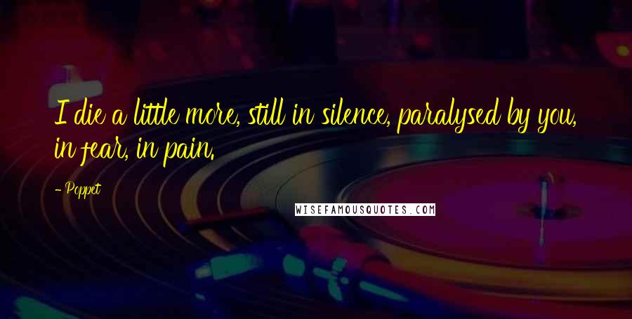 Poppet Quotes: I die a little more, still in silence, paralysed by you, in fear, in pain.