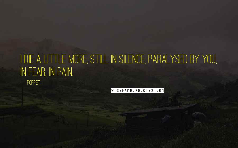 Poppet Quotes: I die a little more, still in silence, paralysed by you, in fear, in pain.