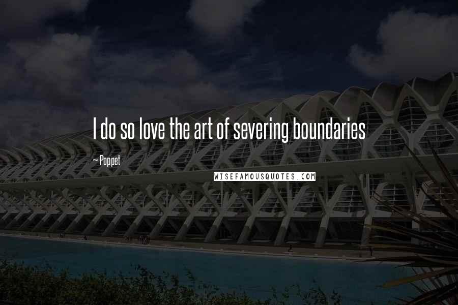 Poppet Quotes: I do so love the art of severing boundaries