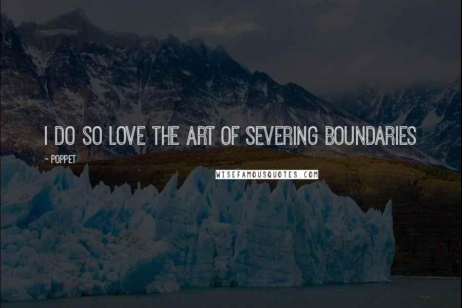 Poppet Quotes: I do so love the art of severing boundaries